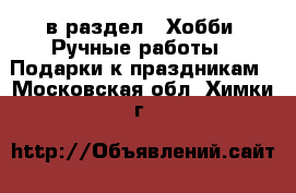  в раздел : Хобби. Ручные работы » Подарки к праздникам . Московская обл.,Химки г.